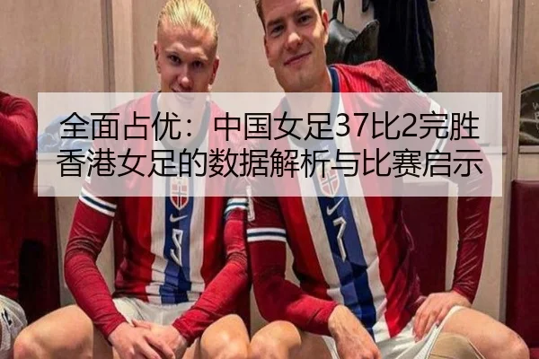 全面占优:中国女足37比2完胜香港女足的数据解析与比赛启示